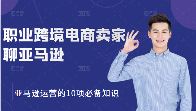 职业跨境电商卖家聊亚马逊：亚马逊运营的10项必备知识，12堂课让你看懂亚马逊运营-学习资源库