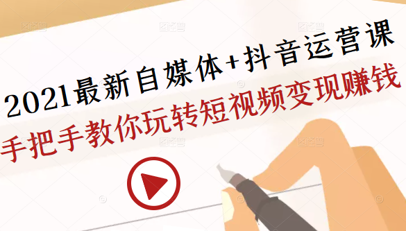 2021最新自媒体+抖音运营课，手把手教你玩转短视频变现赚钱-学习资源库