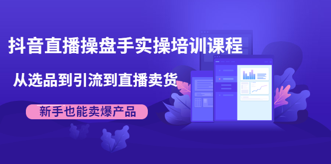 抖音直播操盘手实操培训课程：从选品到引流到直播卖货，新手也能卖爆产品-学习资源库