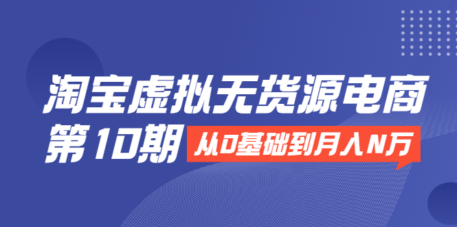 淘宝虚拟无货源电商第10期：从0基础到月入N万，全程实操，可批量操作-学习资源库