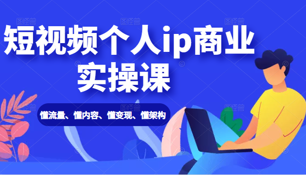短视频个人ip商业实操课： 懂流量、懂内容、懂变现、懂架构（价值999元）-学习资源库