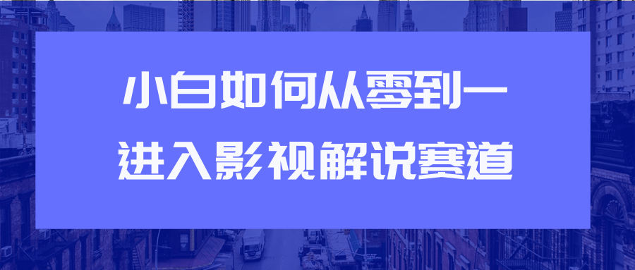 教你短视频赚钱玩法之小白如何从0到1快速进入影视解说赛道-学习资源库