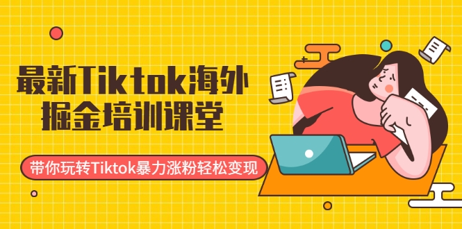 最新Tiktok海外掘金培训课堂：带你玩转Tiktok暴力涨粉轻松变现-学习资源库