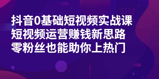 抖音0基础短视频实战课，短视频运营赚钱新思路，零粉丝也能助你上热门-学习资源库