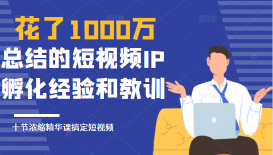 花了1000万总结出来的短视频IP孵化经验和教训，10堂浓缩精华课助你搞定短视频-学习资源库