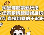 淘宝螺旋最新玩法，可以闭着眼睛跟随螺旋玩法操作 直接粗暴的干起来-学习资源库