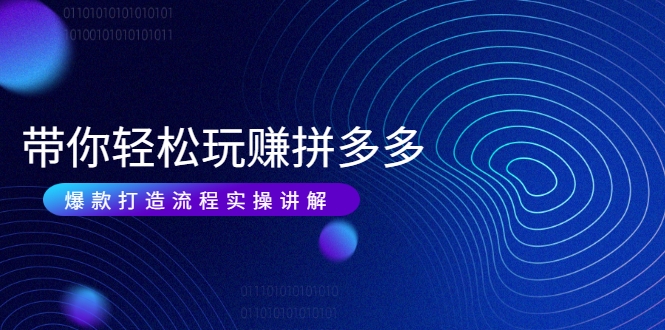 带你轻松玩赚拼多多：花的少 赚的多 爆款更简单 爆款打造流程实操讲解-学习资源库
