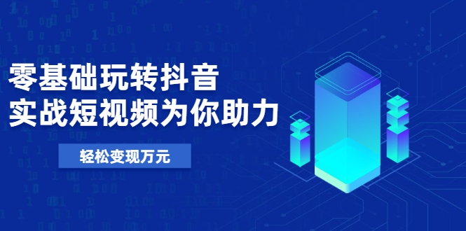 零基础玩转抖音，实战短视频为你助力，轻松变现万元-学习资源库