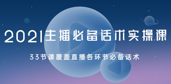 2021主播必备话术实操课，33节课覆盖直播各环节必备话术-学习资源库