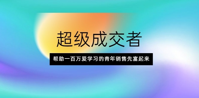 超级成交者，帮助一百万爱学习的青年销售先富起来-学习资源库