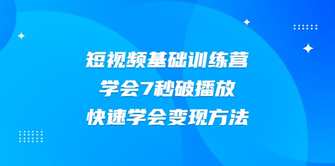 2021短视频基础训练营，学会7秒破播放，快速学会变现方法-学习资源库