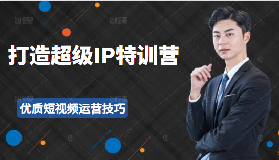 超级IP特训营：表演表达、高效输出优质短视频运营技巧，价值999元-学习资源库