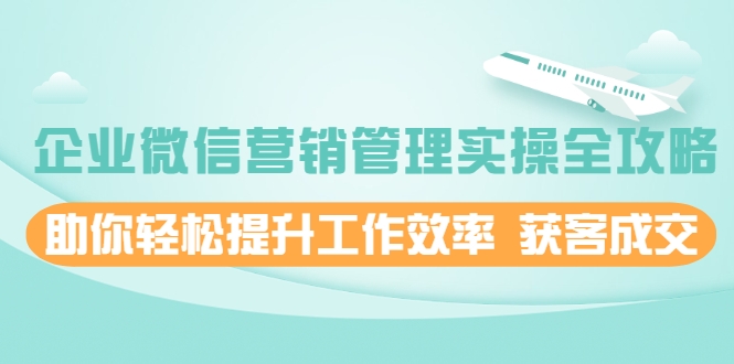 企业微信营销管理实操全攻略，助你轻松提升工作效率 获客成交 价值680元-学习资源库