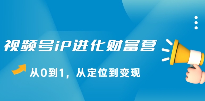 视频号iP进化财富营，从0到1，从定位到变现赚钱（价值1577元）-学习资源库