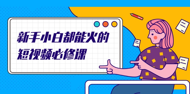 新手小白都能火的短视频必修课，教你三天就能上热门的短视频IP技术-学习资源库