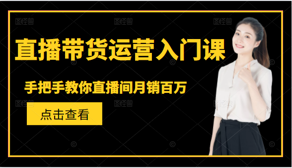 直播带货运营入门课，手把手教你直播间月销百万-学习资源库