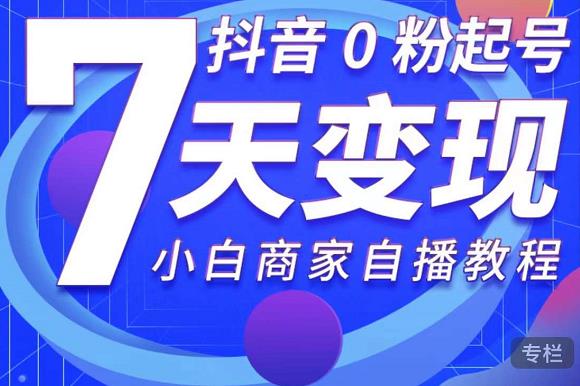抖音0粉起号7天变现，无需专业的团队，小白商家从0到1自播教程-学习资源库