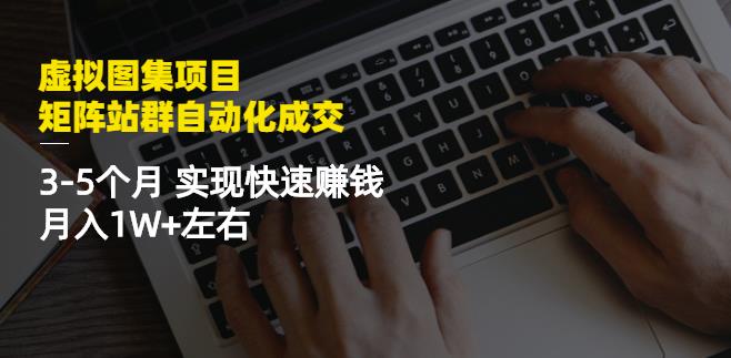 虚拟图集项目：矩阵站群自动化成交，3-5个月实现快速赚钱月入1W+左右-学习资源库