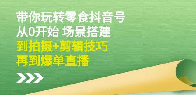 隋校长带你玩转抖音零食号：从0开始场景搭建，到拍摄+剪辑技巧，再到爆单直播-学习资源库