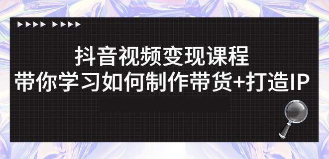 抖音短视频变现课程：带你学习如何制作带货+打造IP【41节】-学习资源库