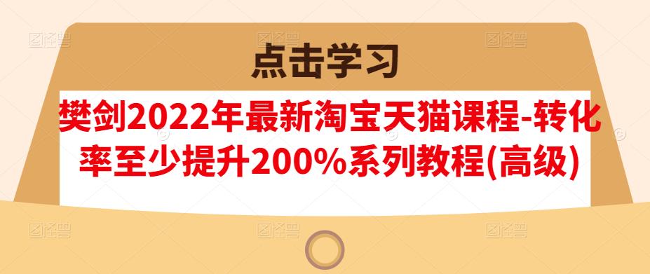 樊剑2022年最新淘宝天猫课程-转化率至少提升200%系列教程(高级)-学习资源库