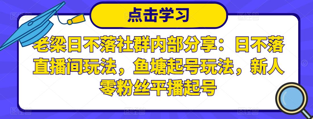 老梁日不落社群内部分享：日不落直播间玩法，鱼塘起号玩法，新人零粉丝平播起号-学习资源库