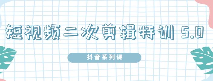 陆明明·短视频二次剪辑特训5.0，1部手机就可以操作，0基础掌握短视频二次剪辑和混剪技-学习资源库