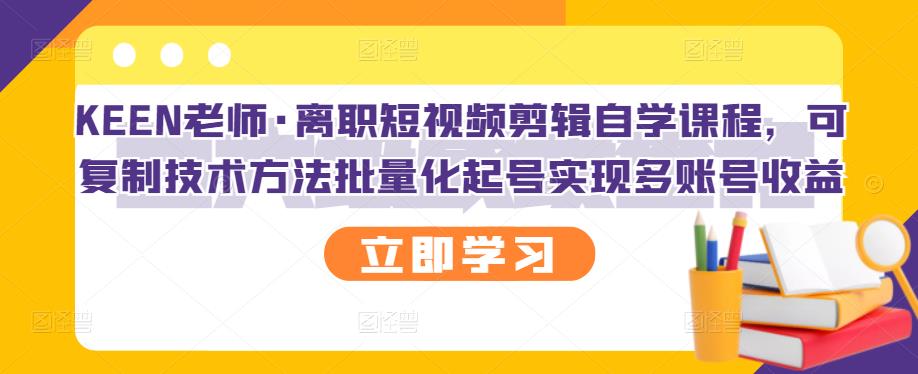 KEEN老师·离职短视频剪辑自学课程，可复制技术方法批量化起号实现多账号收益-学习资源库