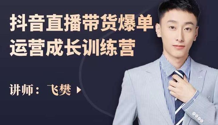 飞樊：抖音直播带货爆单运营成长训练营，手把手教你玩转直播带货-学习资源库
