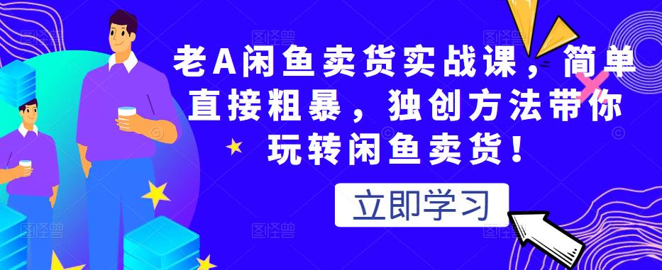 老A闲鱼卖货实战课，简单直接粗暴，独创方法带你玩转闲鱼卖货！-学习资源库