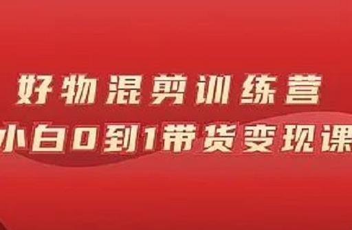 万三好物混剪训练营：小白0到1带货变现课-学习资源库