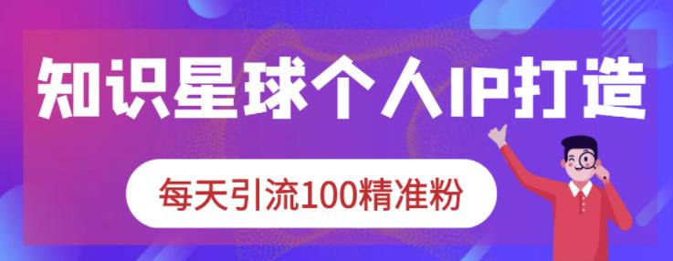 知识星球个人IP打造系列课程，每天引流100精准粉-学习资源库