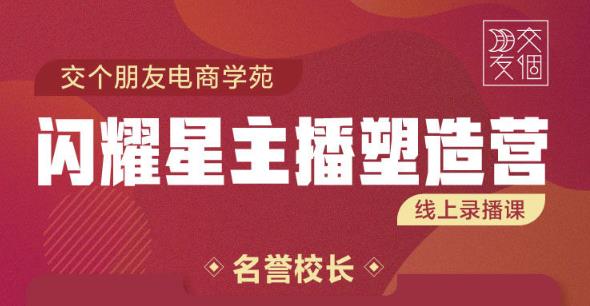 交个朋友:闪耀星主播塑造营2207期，3天2夜入门带货主播，懂人性懂客户成为王者销售-学习资源库