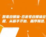 凯哥自媒体·百家号自媒体全套实战赚钱教程,从新手开始,循序渐进,系统的讲解-学习资源库