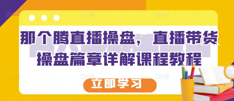 那个腾直播操盘，直播带货操盘篇章详解课程教程-学习资源库