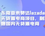 东南亚来赞达lazada跨境无货源电商项目，利润完爆国内无货源电商-学习资源库