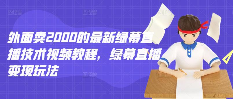 外面卖2000的最新绿幕直播技术视频教程，绿幕直播变现玩法-学习资源库
