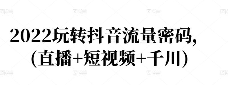 2022玩转抖音流量密码，(直播+短视频+千川)-学习资源库