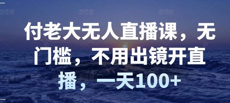 付老大无人直播课，无门槛，不用出镜开直播，一天100+-学习资源库