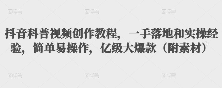 抖音科普视频创作教程，一手落地和实操经验，简单易操作，亿级大爆款（附素材）-学习资源库