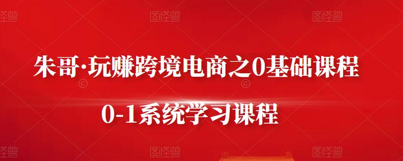 朱哥·玩赚跨境电商之0基础课程，0-1系统学习课程-学习资源库