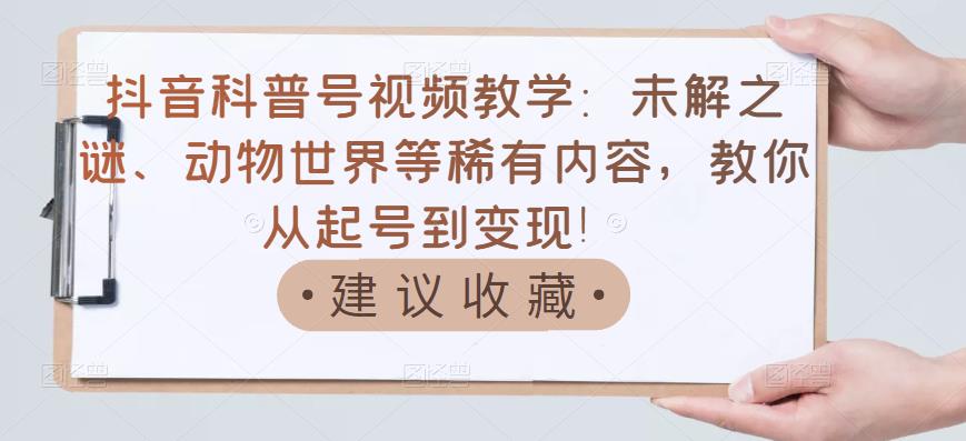 抖音科普号视频教学：未解之谜、动物世界等稀有内容，教你从起号到变现！-学习资源库