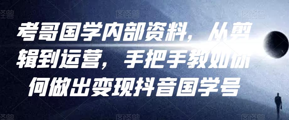 考哥国学内部资料，从剪辑到运营，手把手教如你‬何做出变现抖音‬国学号（教程+素材+模板）-学习资源库