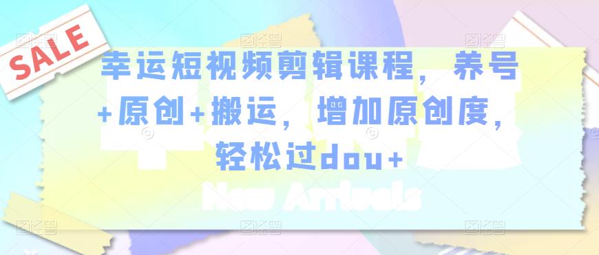 幸运短视频剪辑课程，养号+原创+搬运，增加原创度，轻松过dou+-学习资源库