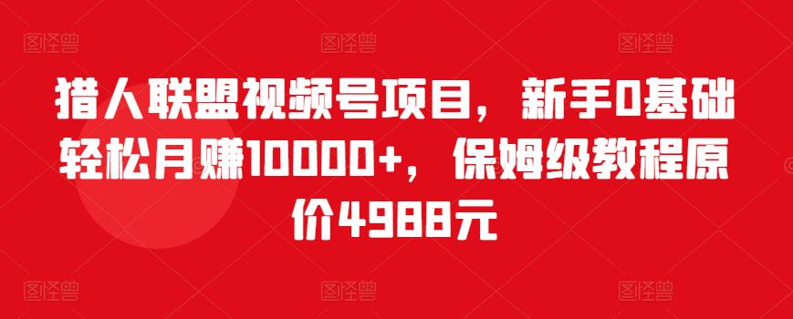 猎人联盟视频号项目，新手0基础轻松月赚10000+，保姆级教程原价4988元-学习资源库