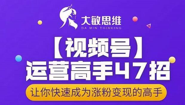 大敏思维-视频号运营高手47招，让你快速成为涨粉变现高手-学习资源库
