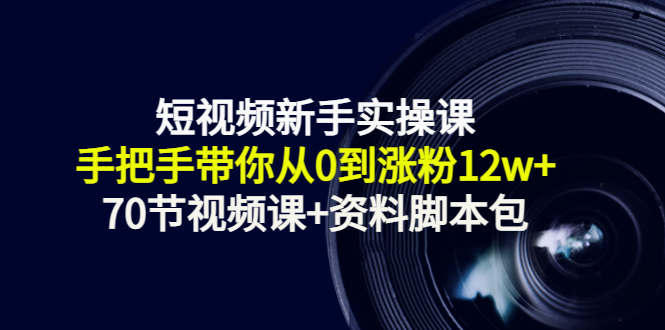 短视频新手实操课：手把手带你从0到涨粉12w+（70节视频课+资料脚本包）-学习资源库