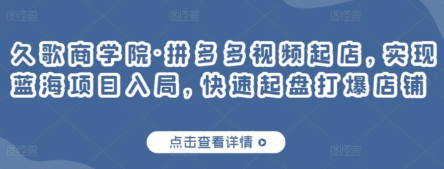 久歌商学院·拼多多视频起店，实现蓝海项目入局，快速起盘打爆店铺-学习资源库