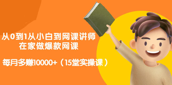 从0到1从小白到网课讲师：在家做爆款网课，每月多赚10000+（15堂实操课）-学习资源库