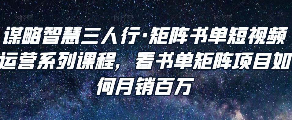 谋略智慧三人行·矩阵书单短视频运营系列课程，看书单矩阵项目如何月销百万-学习资源库